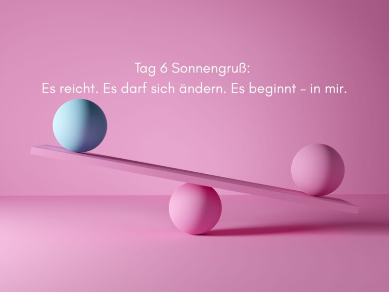 Tag 6 Sonnengrußreise zu mir Selbst: Es reicht. Es darf sich ändern. Es beginnt – in mir.